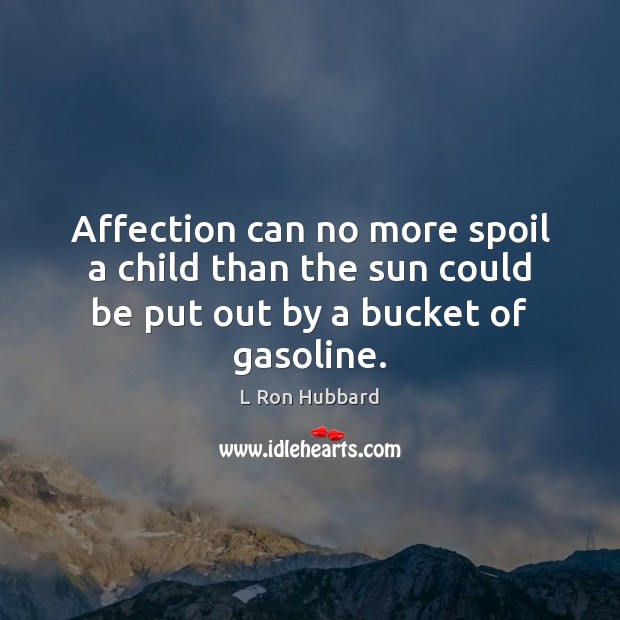 Affection can no more spoil a child than the sun could be put out by a bucket of gasoline. L Ron Hubbard Picture Quote