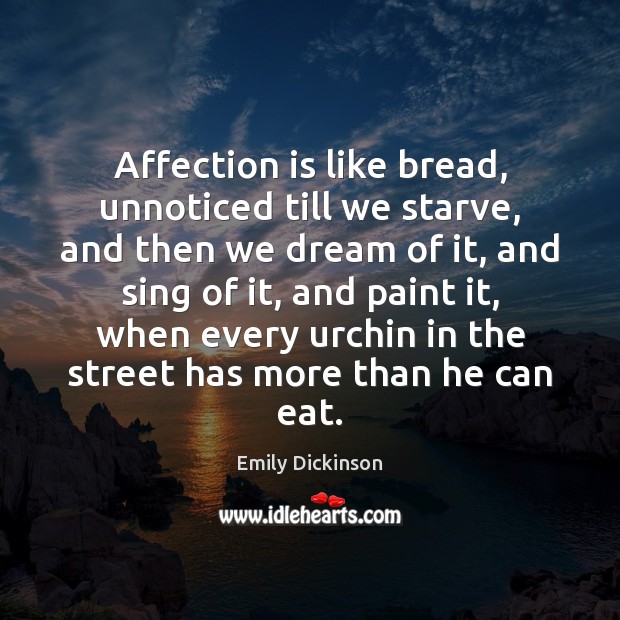 Affection is like bread, unnoticed till we starve, and then we dream Emily Dickinson Picture Quote