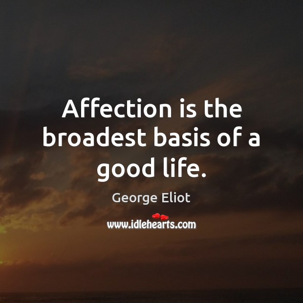 Affection is the broadest basis of a good life. George Eliot Picture Quote