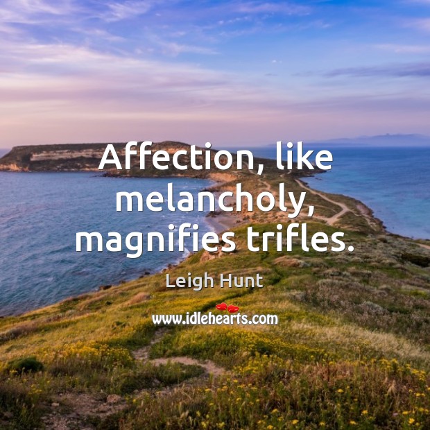 Affection, like melancholy, magnifies trifles. Leigh Hunt Picture Quote