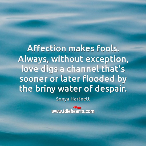 Affection makes fools. Always, without exception, love digs a channel that’s sooner Sonya Hartnett Picture Quote