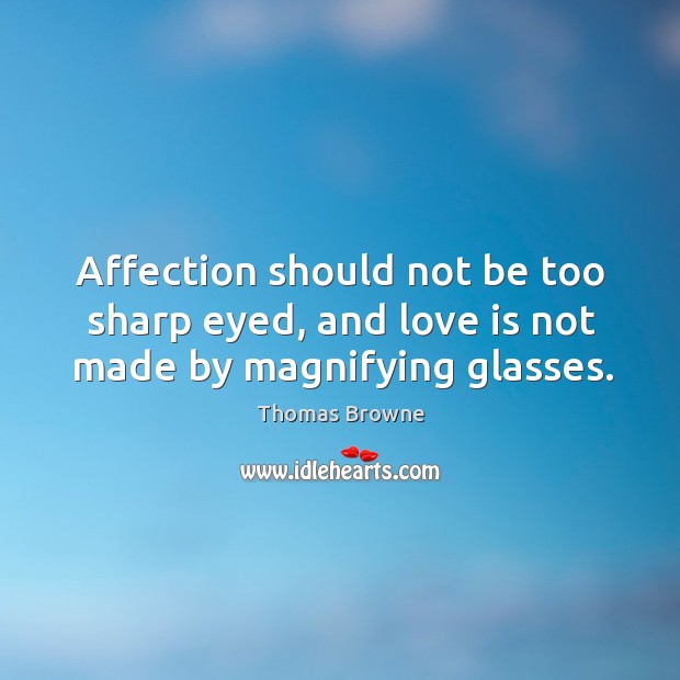 Affection should not be too sharp eyed, and love is not made by magnifying glasses. 