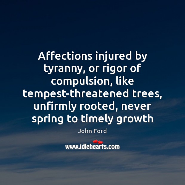 Affections injured by tyranny, or rigor of compulsion, like tempest-threatened trees, unfirmly John Ford Picture Quote