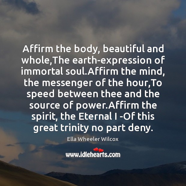Affirm the body, beautiful and whole,The earth-expression of immortal soul.Affirm Image