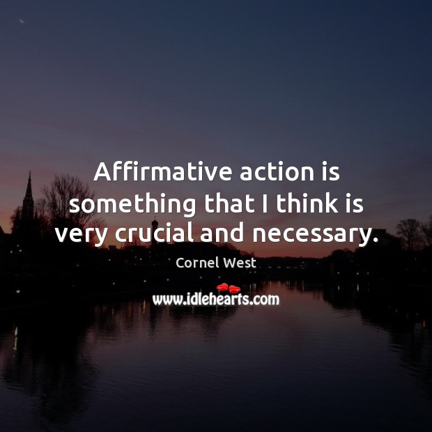 Affirmative action is something that I think is very crucial and necessary. Cornel West Picture Quote