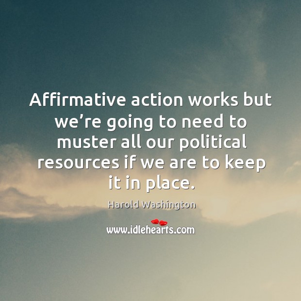 Affirmative action works but we’re going to need to muster all our political resources Harold Washington Picture Quote