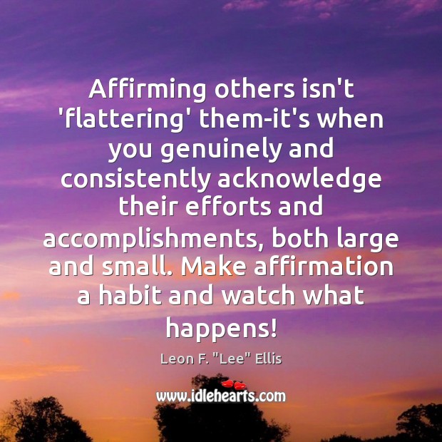 Affirming others isn’t ‘flattering’ them-it’s when you genuinely and consistently acknowledge their Leon F. “Lee” Ellis Picture Quote