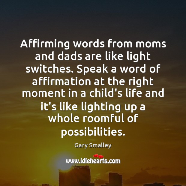 Affirming words from moms and dads are like light switches. Speak a Gary Smalley Picture Quote