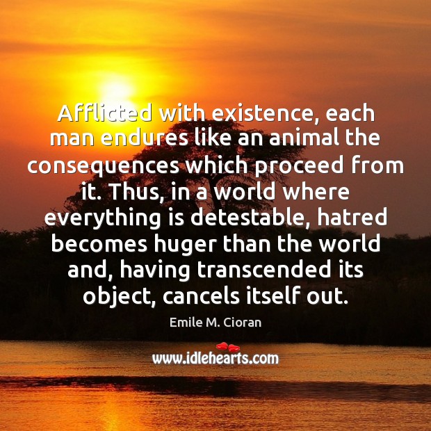 Afflicted with existence, each man endures like an animal the consequences which Emile M. Cioran Picture Quote