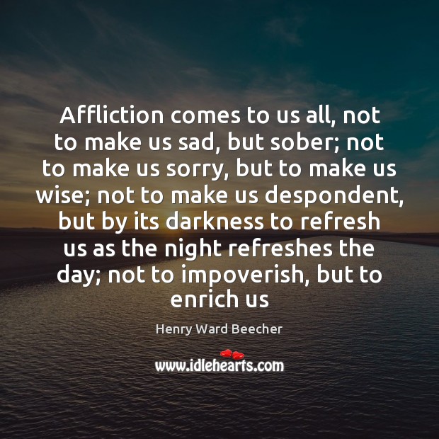 Affliction comes to us all, not to make us sad, but sober; 