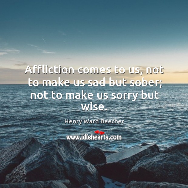 Affliction comes to us, not to make us sad but sober; not to make us sorry but wise. Image