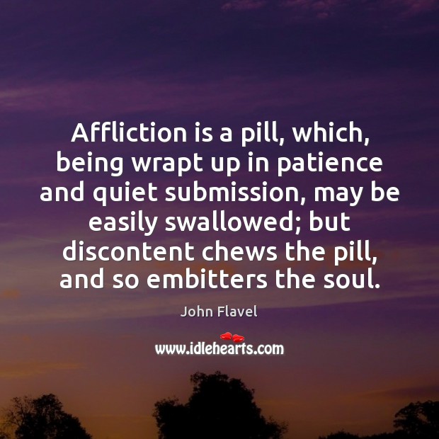 Affliction is a pill, which, being wrapt up in patience and quiet 