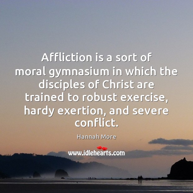 Affliction is a sort of moral gymnasium in which the disciples of Hannah More Picture Quote