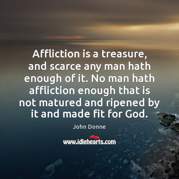 Affliction is a treasure, and scarce any man hath enough of it. John Donne Picture Quote