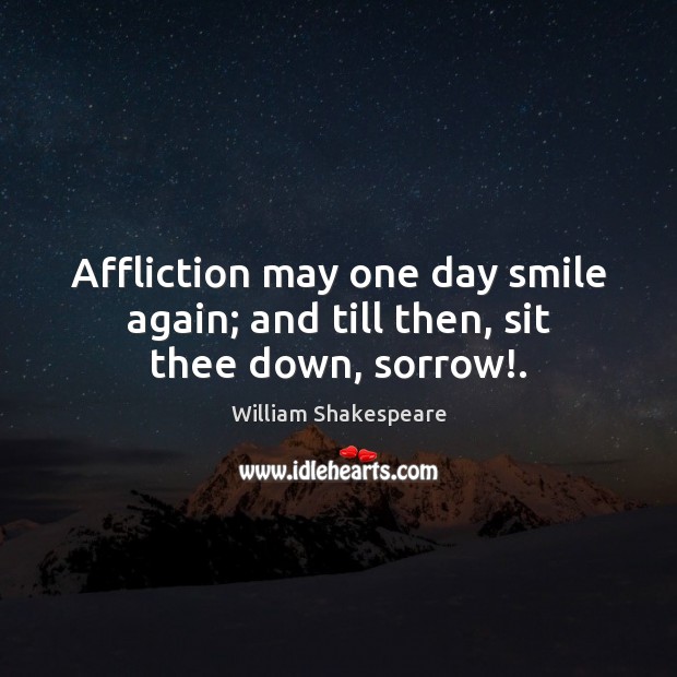 Affliction may one day smile again; and till then, sit thee down, sorrow!. William Shakespeare Picture Quote
