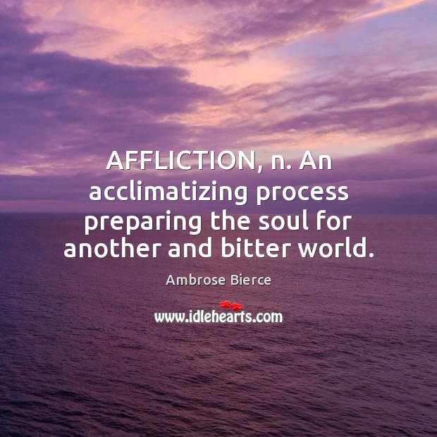 AFFLICTION, n. An acclimatizing process preparing the soul for another and bitter world. Ambrose Bierce Picture Quote