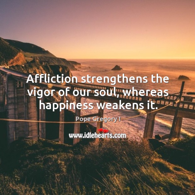 Affliction strengthens the vigor of our soul, whereas happiness weakens it. Pope Gregory I Picture Quote