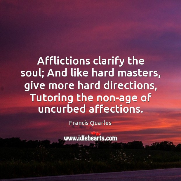 Afflictions clarify the soul; And like hard masters, give more hard directions, Francis Quarles Picture Quote