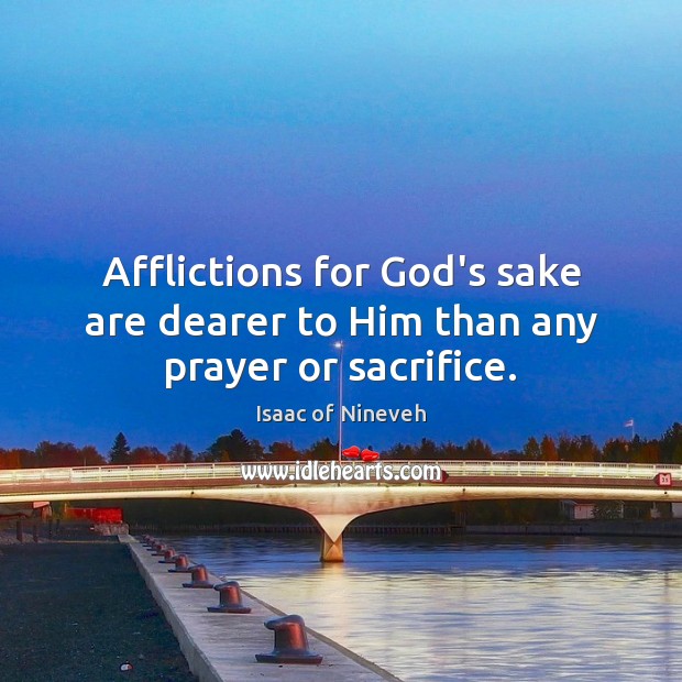 Afflictions for God’s sake are dearer to Him than any prayer or sacrifice. Isaac of Nineveh Picture Quote