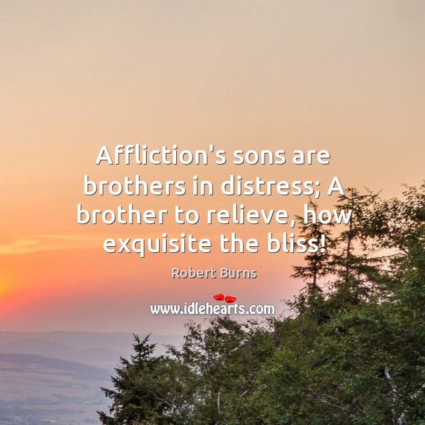 Affliction’s sons are brothers in distress; A brother to relieve, how exquisite the bliss! Robert Burns Picture Quote
