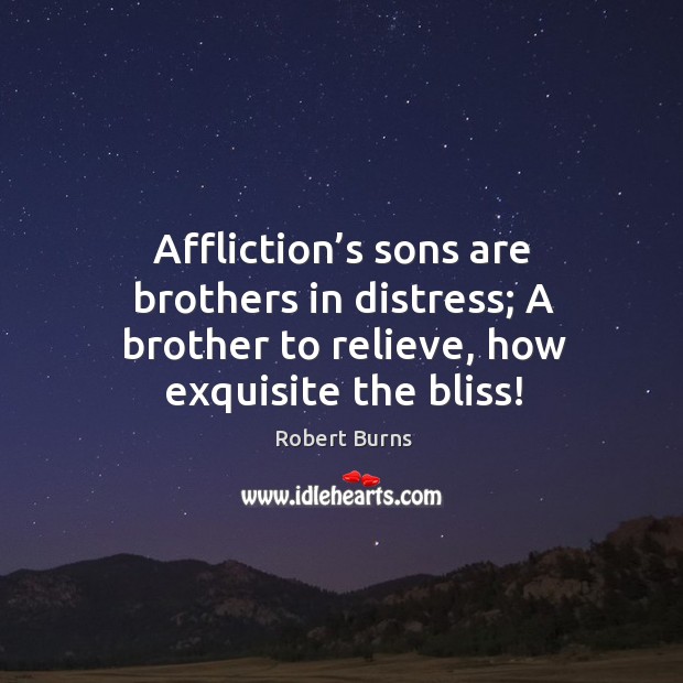 Affliction’s sons are brothers in distress; a brother to relieve, how exquisite the bliss! Robert Burns Picture Quote