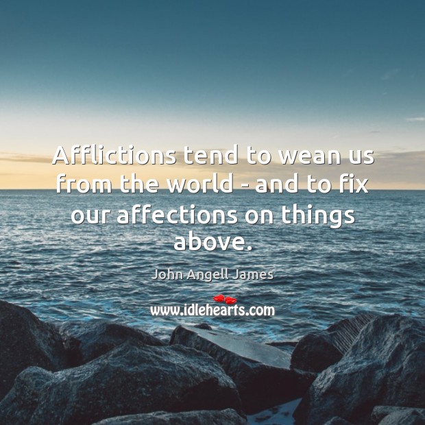 Afflictions tend to wean us from the world – and to fix our affections on things above. 