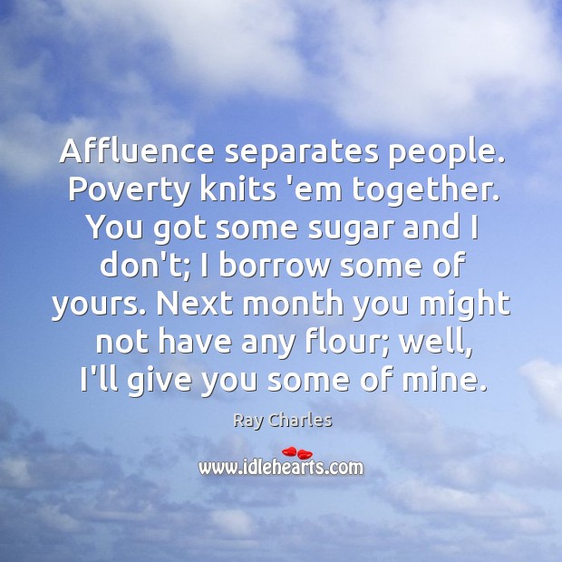 Affluence separates people. Poverty knits ’em together. You got some sugar and Ray Charles Picture Quote