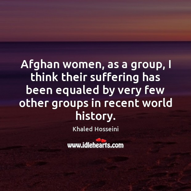Afghan women, as a group, I think their suffering has been equaled Khaled Hosseini Picture Quote