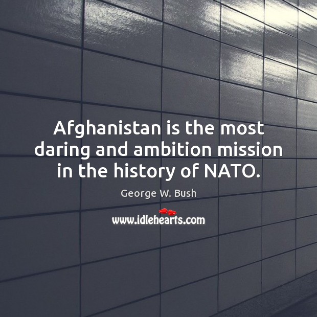 Afghanistan is the most daring and ambition mission in the history of NATO. 