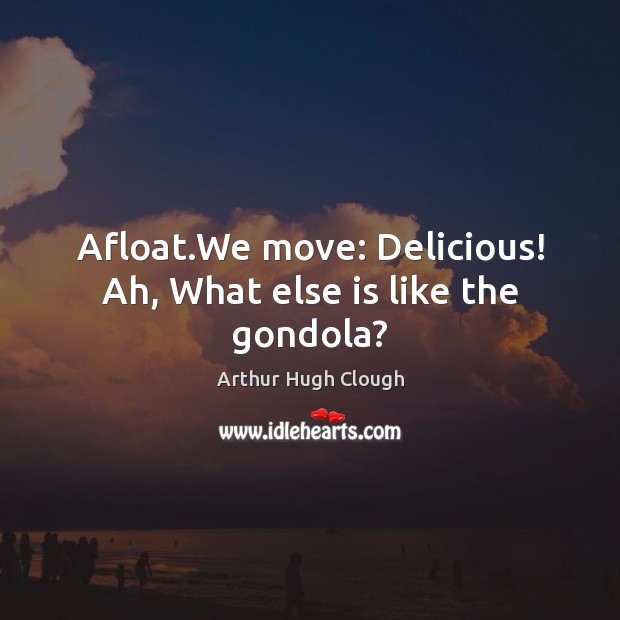 Afloat.We move: Delicious! Ah, What else is like the gondola? Arthur Hugh Clough Picture Quote