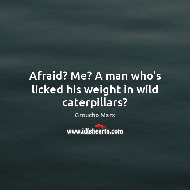 Afraid? Me? A man who’s licked his weight in wild caterpillars? Groucho Marx Picture Quote