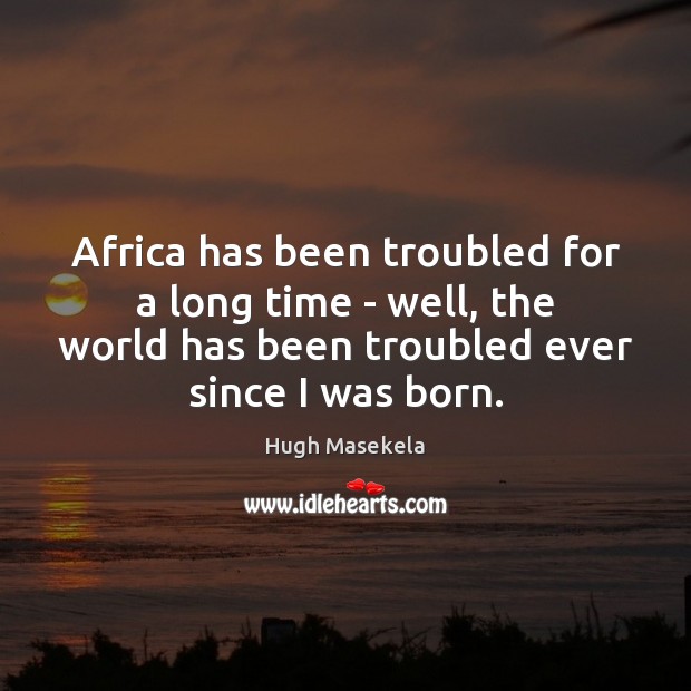 Africa has been troubled for a long time – well, the world Hugh Masekela Picture Quote