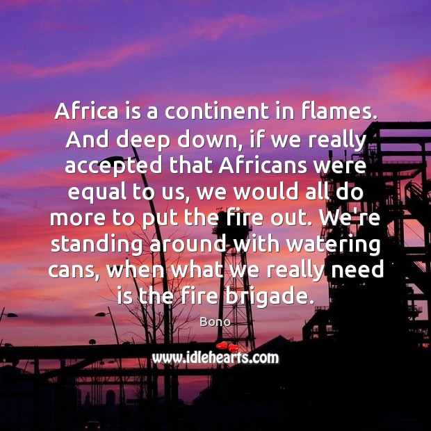 Africa is a continent in flames. And deep down, if we really Bono Picture Quote