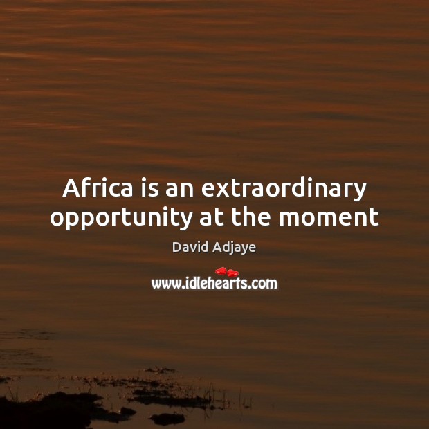 Africa is an extraordinary opportunity at the moment David Adjaye Picture Quote