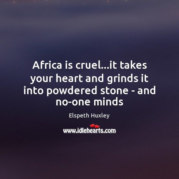 Africa is cruel…it takes your heart and grinds it into powdered stone – and no-one minds 