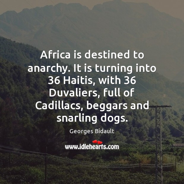 Africa is destined to anarchy. It is turning into 36 Haitis, with 36 Duvaliers, 