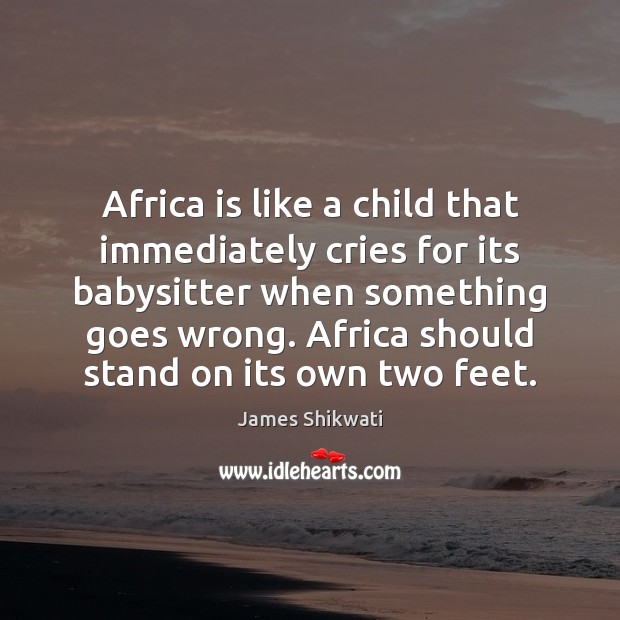 Africa is like a child that immediately cries for its babysitter when James Shikwati Picture Quote