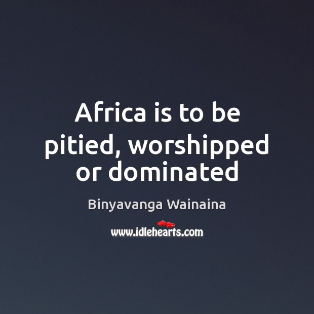 Africa is to be pitied, worshipped or dominated Image
