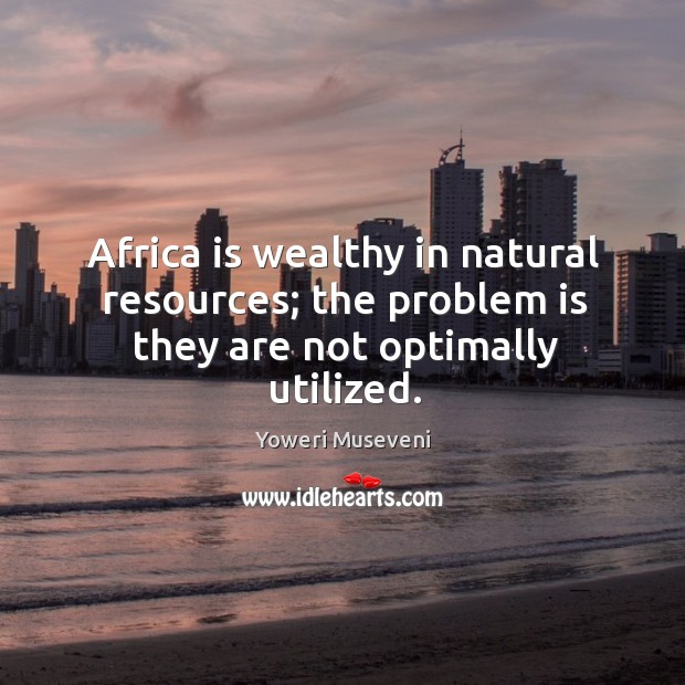 Africa is wealthy in natural resources; the problem is they are not optimally utilized. Yoweri Museveni Picture Quote