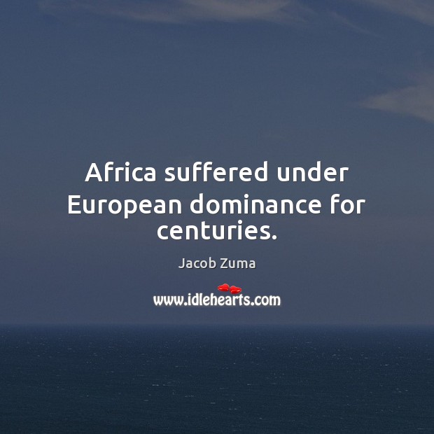 Africa suffered under European dominance for centuries. Jacob Zuma Picture Quote