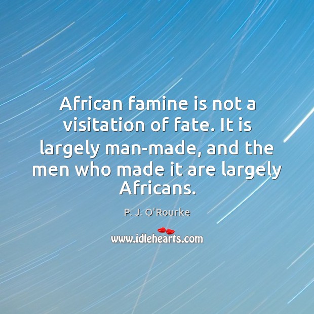 African famine is not a visitation of fate. It is largely man-made, P. J. O’Rourke Picture Quote