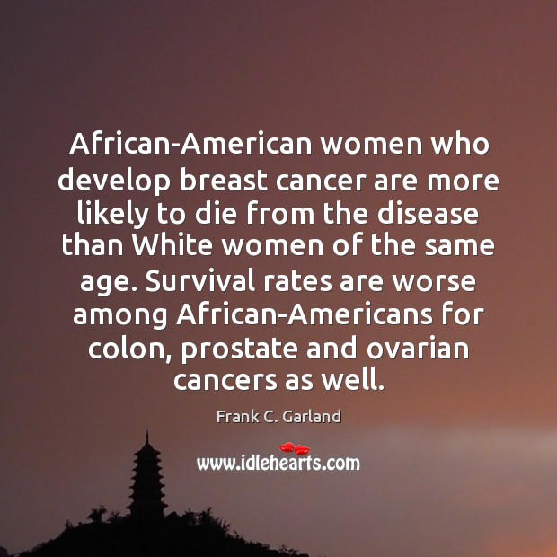 African-American women who develop breast cancer are more likely to die from Frank C. Garland Picture Quote