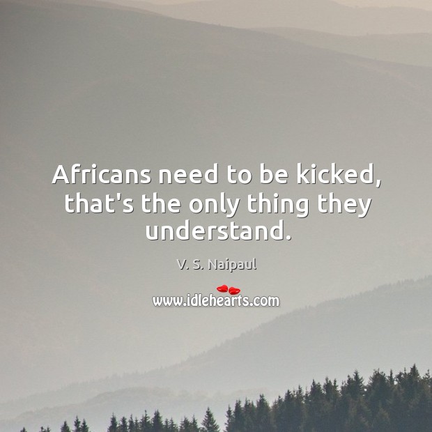 Africans need to be kicked, that’s the only thing they understand. V. S. Naipaul Picture Quote
