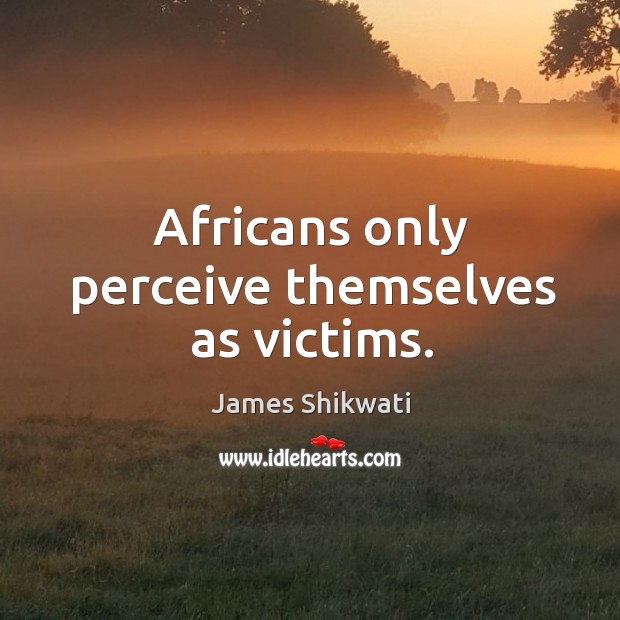 Africans only perceive themselves as victims. James Shikwati Picture Quote