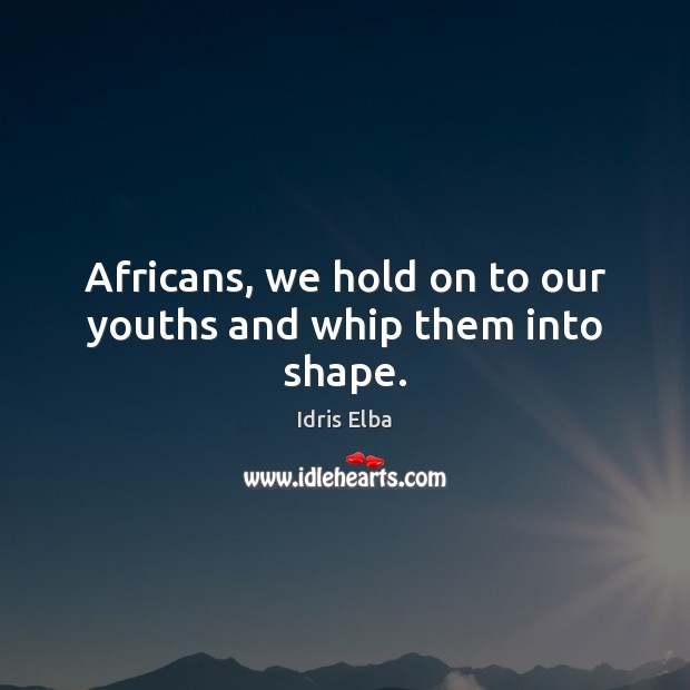Africans, we hold on to our youths and whip them into shape. Idris Elba Picture Quote
