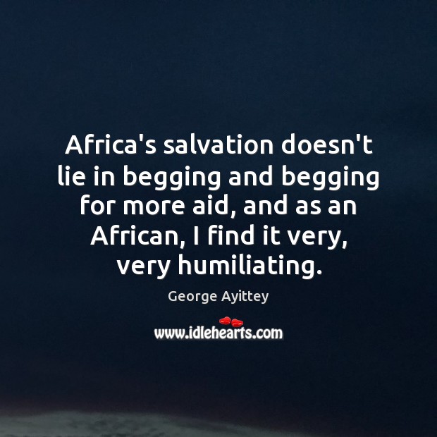 Africa’s salvation doesn’t lie in begging and begging for more aid, and George Ayittey Picture Quote