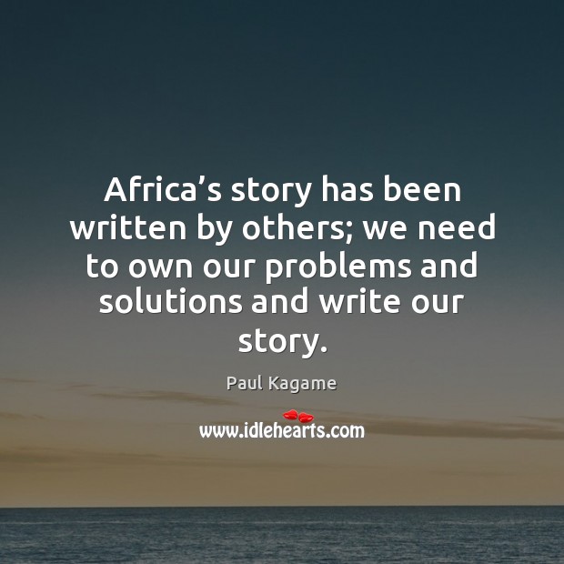 Africa’s story has been written by others; we need to own Paul Kagame Picture Quote