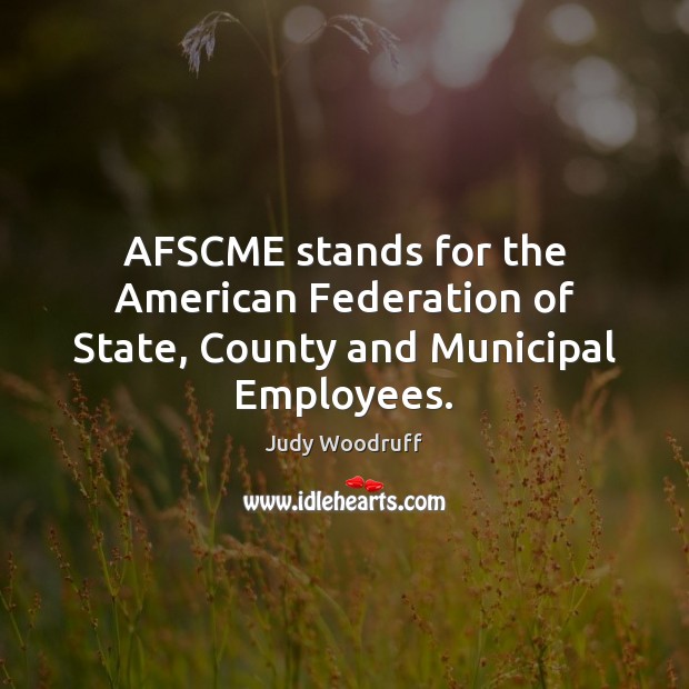 AFSCME stands for the American Federation of State, County and Municipal Employees. Judy Woodruff Picture Quote