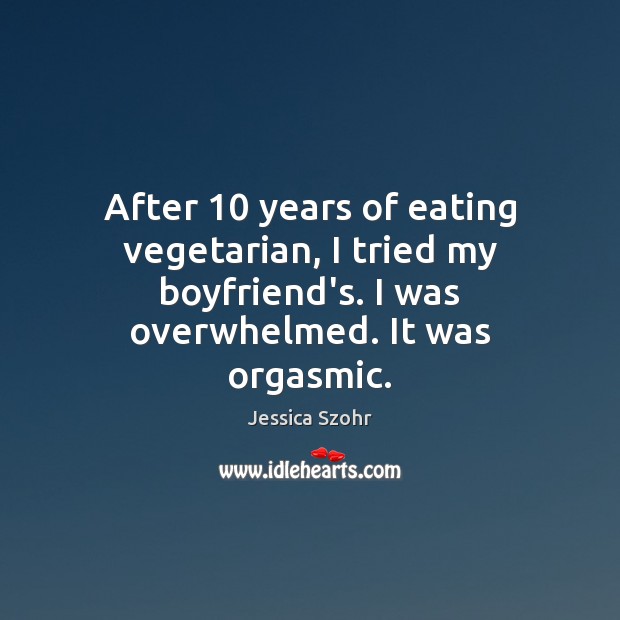 After 10 years of eating vegetarian, I tried my boyfriend’s. I was overwhelmed. Jessica Szohr Picture Quote