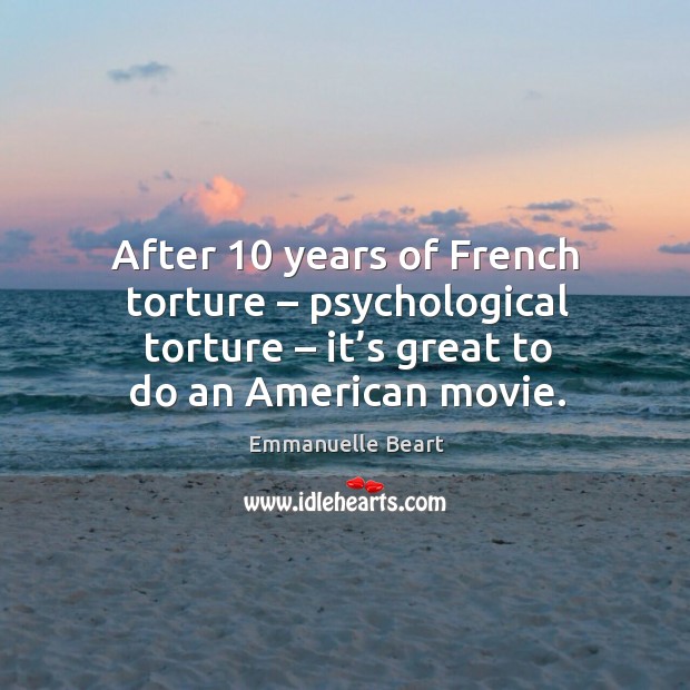 After 10 years of french torture – psychological torture – it’s great to do an american movie. 